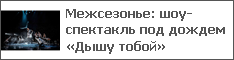 Межсезонье: шоу-спектакль под дождем «Дышу тобой»
