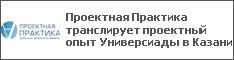 Проектная Практика транслирует проектный опыт Универсиады в Казани